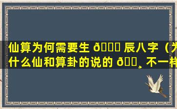 仙算为何需要生 💐 辰八字（为什么仙和算卦的说的 🌸 不一样）